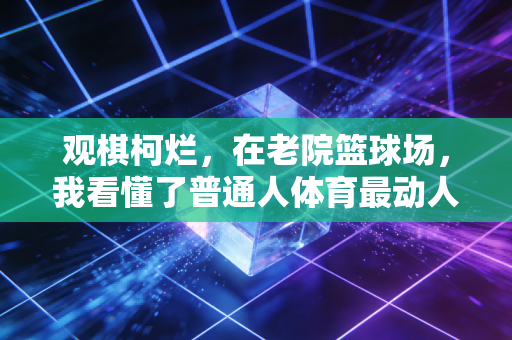 观棋柯烂，在老院篮球场，我看懂了普通人体育最动人的内核