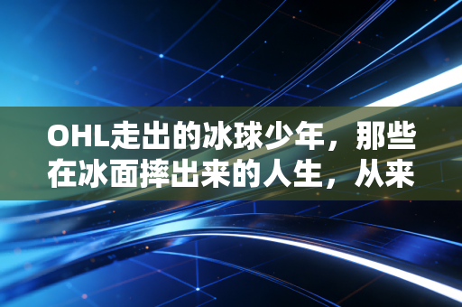 OHL走出的冰球少年，那些在冰面摔出来的人生，从来不是只有选秀通关一条路