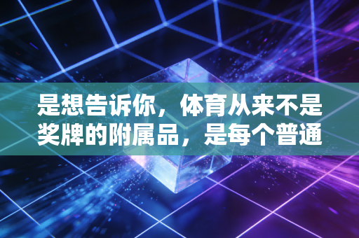 是想告诉你,体育从来不是奖牌的附属品,是每个普通人活着的底气 是想告诉你,体育从来不是奖牌的附属品,是每个普通人活着的底气