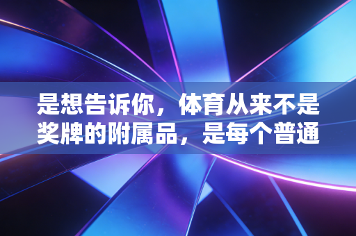 是想告诉你,体育从来不是奖牌的附属品,是每个普通人活着的底气 是想告诉你,体育从来不是奖牌的附属品,是每个普通人活着的底气