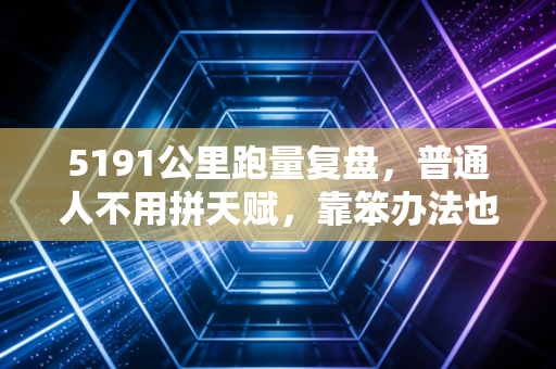 5191公里跑量复盘，普通人不用拼天赋，靠笨办法也能摸到体育的快乐阈值