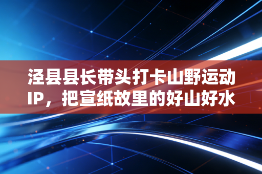 泾县县长带头打卡山野运动IP，把宣纸故里的好山好水跑成体育富民新赛道