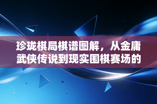 珍珑棋局棋谱图解,从金庸武侠传说到现实围棋赛场的破局智慧 珍珑棋局棋谱图解,从金庸武侠传说到现实围棋赛场的破局智慧
