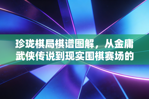珍珑棋局棋谱图解，从金庸武侠传说到现实围棋赛场的破局智慧