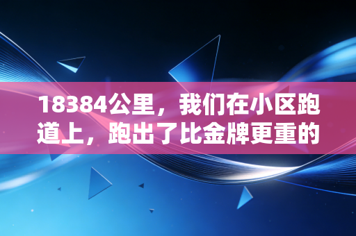 18384公里,我们在小区跑道上,跑出了比金牌更重的人生答案 18384公里,我们在小区跑道上,跑出了比金牌更重的人生答案