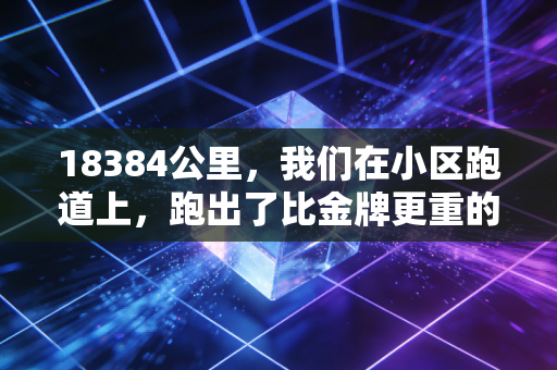 18384公里,我们在小区跑道上,跑出了比金牌更重的人生答案 18384公里,我们在小区跑道上,跑出了比金牌更重的人生答案