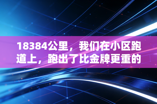 18384公里，我们在小区跑道上，跑出了比金牌更重的人生答案