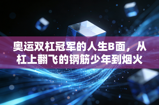 奥运双杠冠军的人生B面,从杠上翻飞的钢筋少年到烟火里的普通人 奥运双杠冠军的人生B面,从杠上翻飞的钢筋少年到烟火里的普通人