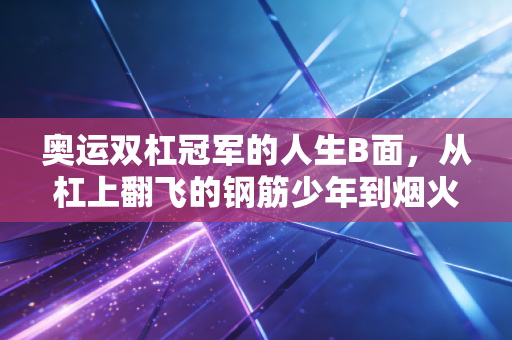 奥运双杠冠军的人生B面，从杠上翻飞的钢筋少年到烟火里的普通人