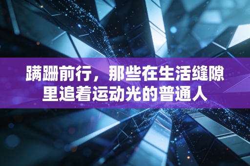 蹒跚前行,那些在生活缝隙里追着运动光的普通人 蹒跚前行,那些在生活缝隙里追着运动光的普通人