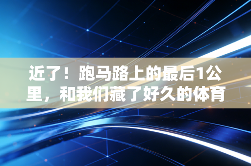 近了!跑马路上的最后1公里,和我们藏了好久的体育念想 近了!跑马路上的最后1公里,和我们藏了好久的体育念想