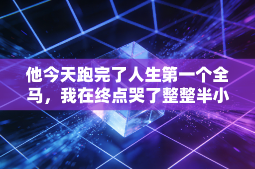 他今天跑完了人生第一个全马，我在终点哭了整整半小时