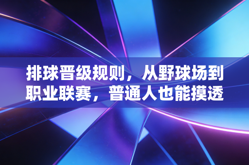 排球晋级规则,从野球场到职业联赛,普通人也能摸透的晋升通关指南 排球晋级规则,从野球场到职业联赛,普通人也能摸透的晋升通关指南