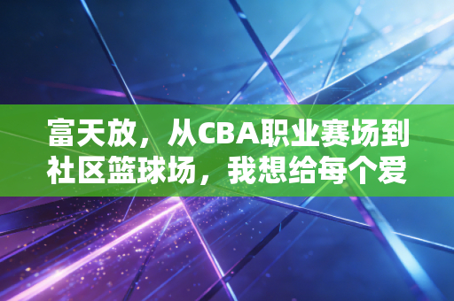 富天放,从CBA职业赛场到社区篮球场,我想给每个爱打球的孩子一束光 富天放,从CBA职业赛场到社区篮球场,我想给每个爱打球的孩子一束光