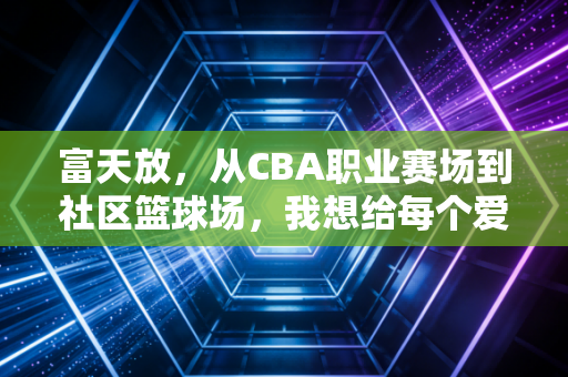 富天放，从CBA职业赛场到社区篮球场，我想给每个爱打球的孩子一束光