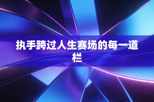 执手跨过人生赛场的每一道栏 执手跨过人生赛场的每一道栏