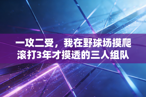 一攻二受，我在野球场摸爬滚打3年才摸透的三人组队黄金法则