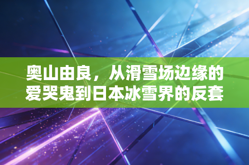 奥山由良,从滑雪场边缘的爱哭鬼到日本冰雪界的反套路先锋 奥山由良,从滑雪场边缘的爱哭鬼到日本冰雪界的反套路先锋
