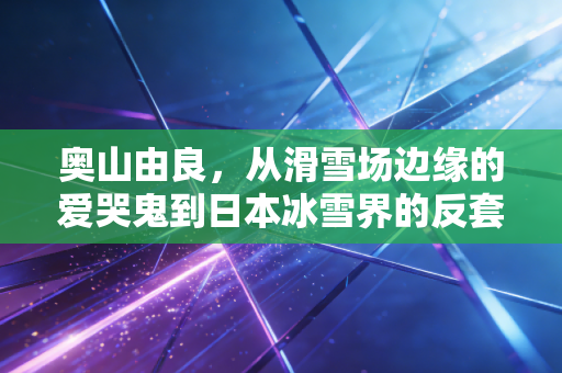 奥山由良,从滑雪场边缘的爱哭鬼到日本冰雪界的反套路先锋 奥山由良,从滑雪场边缘的爱哭鬼到日本冰雪界的反套路先锋