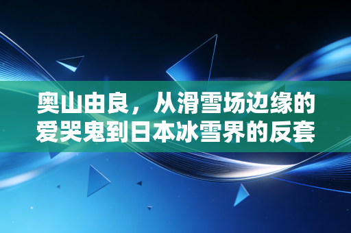 奥山由良，从滑雪场边缘的爱哭鬼到日本冰雪界的反套路先锋