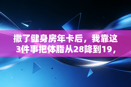 撒了健身房年卡后,我靠这3件事把体脂从28降到19,还赚回了3倍学费 撒了健身房年卡后,我靠这3件事把体脂从28降到19,还赚回了3倍学费