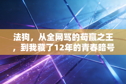 法狗,从全网骂的苟赢之王,到我藏了12年的青春暗号 法狗,从全网骂的苟赢之王,到我藏了12年的青春暗号