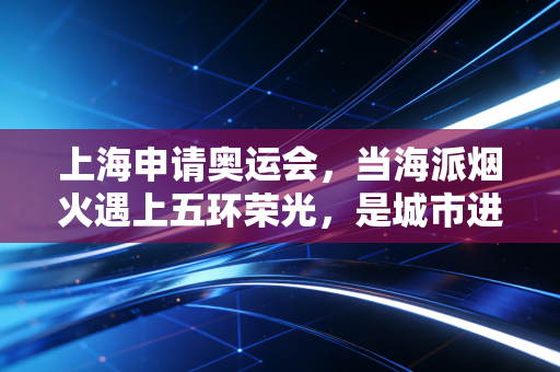 上海申请奥运会，当海派烟火遇上五环荣光，是城市进阶的全新注脚