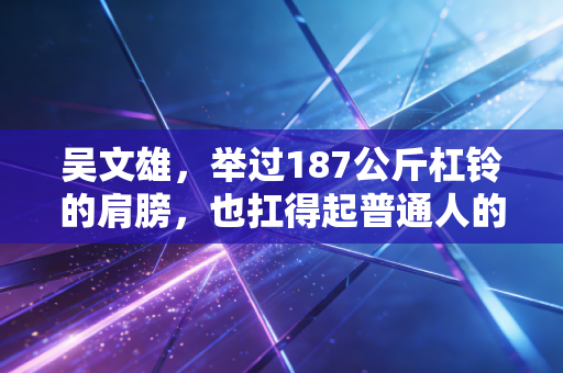 吴文雄，举过187公斤杠铃的肩膀，也扛得起普通人的烟火日常