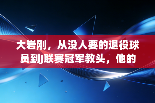 大岩刚，从没人要的退役球员到J联赛冠军教头，他的足球里藏着普通人的生存哲学