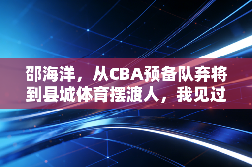 邵海洋,从CBA预备队弃将到县城体育摆渡人,我见过最动人的体育从来都不在领奖台 邵海洋,从CBA预备队弃将到县城体育摆渡人,我见过最动人的体育从来都不在领奖台