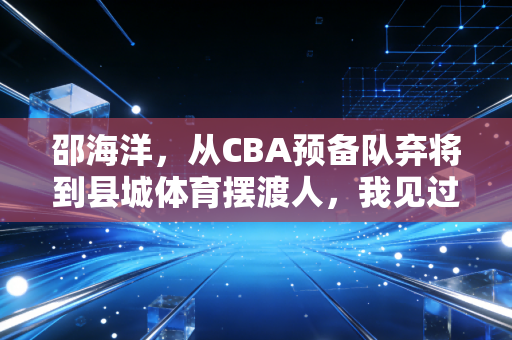 邵海洋，从CBA预备队弃将到县城体育摆渡人，我见过最动人的体育从来都不在领奖台