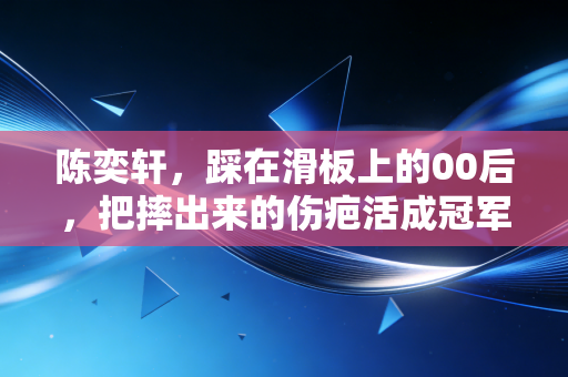 陈奕轩,踩在滑板上的00后,把摔出来的伤疤活成冠军的勋章 陈奕轩,踩在滑板上的00后,把摔出来的伤疤活成冠军的勋章