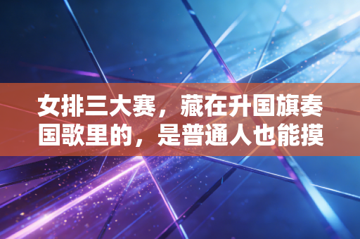 女排三大赛,藏在升国旗奏国歌里的,是普通人也能摸得到的热血 女排三大赛,藏在升国旗奏国歌里的,是普通人也能摸得到的热血