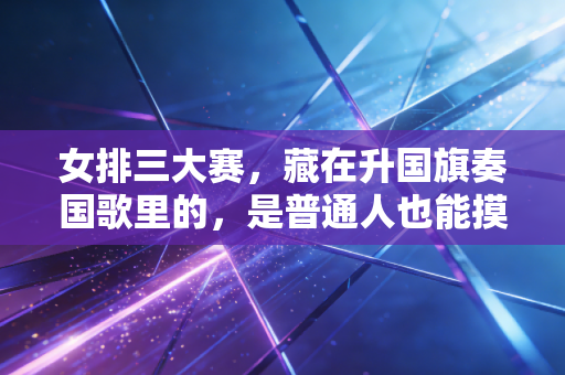女排三大赛,藏在升国旗奏国歌里的,是普通人也能摸得到的热血 女排三大赛,藏在升国旗奏国歌里的,是普通人也能摸得到的热血