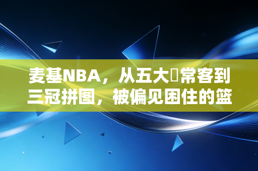 麦基NBA,从五大囧常客到三冠拼图,被偏见困住的篮球天才终于活成了自己的主角 麦基NBA,从五大囧常客到三冠拼图,被偏见困住的篮球天才终于活成了自己的主角