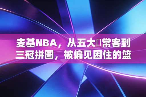 麦基NBA，从五大囧常客到三冠拼图，被偏见困住的篮球天才终于活成了自己的主角