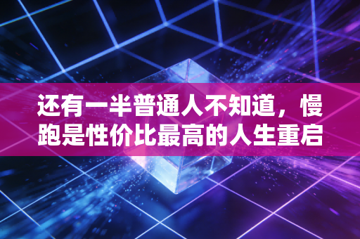 还有一半普通人不知道,慢跑是性价比最高的人生重启药 还有一半普通人不知道,慢跑是性价比最高的人生重启药