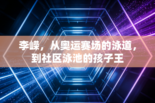 李嵘，从奥运赛场的泳道，到社区泳池的孩子王