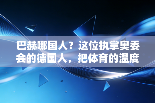 巴赫哪国人？这位执掌奥委会的德国人，把体育的温度送到了普通人的家门口