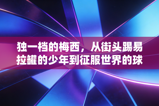 独一档的梅西，从街头踢易拉罐的少年到征服世界的球王，我们为什么永远为他热泪盈眶