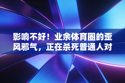 影响不好！业余体育圈的歪风邪气，正在杀死普通人对运动的热爱