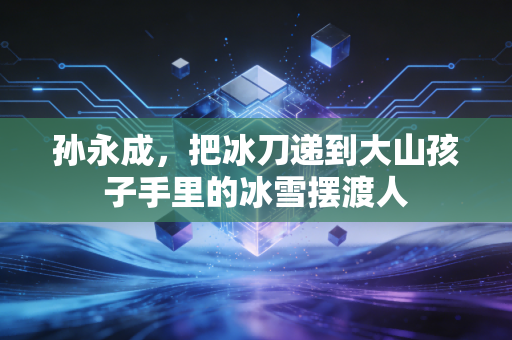 孙永成,把冰刀递到大山孩子手里的冰雪摆渡人 孙永成,把冰刀递到大山孩子手里的冰雪摆渡人