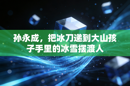 孙永成，把冰刀递到大山孩子手里的冰雪摆渡人