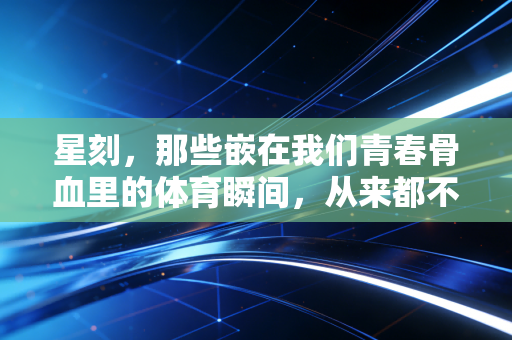 星刻，那些嵌在我们青春骨血里的体育瞬间，从来都不止是胜负