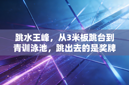 跳水王峰,从3米板跳台到青训泳池,跳出去的是奖牌跳回来的是初心 跳水王峰,从3米板跳台到青训泳池,跳出去的是奖牌跳回来的是初心