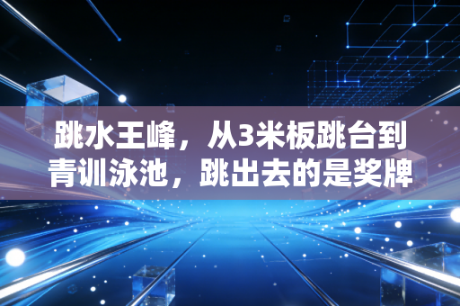 跳水王峰，从3米板跳台到青训泳池，跳出去的是奖牌跳回来的是初心