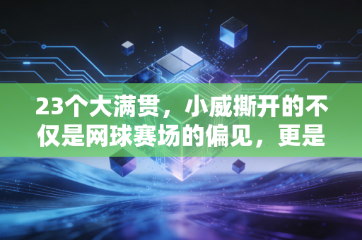 23个大满贯,小威撕开的不仅是网球赛场的偏见,更是普通人的人生天花板 23个大满贯,小威撕开的不仅是网球赛场的偏见,更是普通人的人生天花板