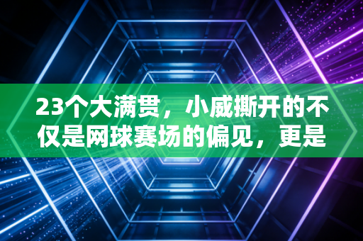 23个大满贯，小威撕开的不仅是网球赛场的偏见，更是普通人的人生天花板