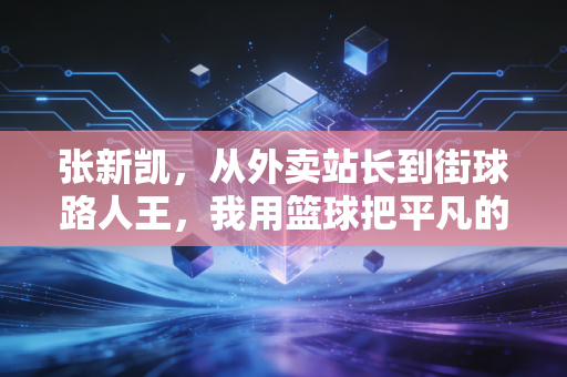 张新凯，从外卖站长到街球路人王，我用篮球把平凡的日子砸出光
