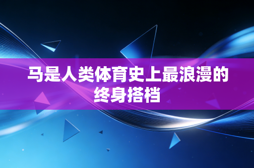 马是人类体育史上最浪漫的终身搭档 马是人类体育史上最浪漫的终身搭档